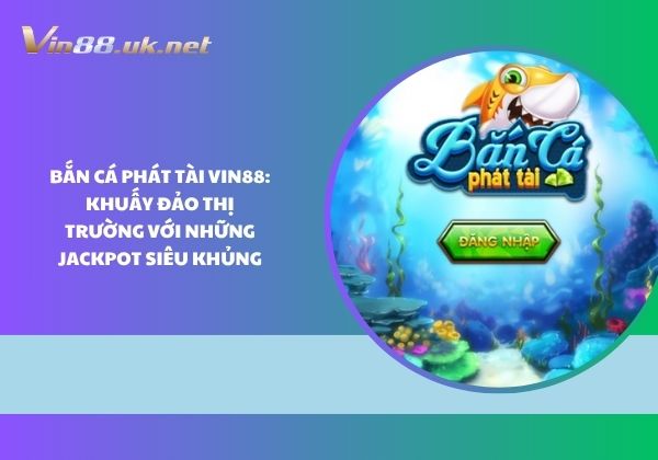 Bắn cá phát tài Vin88: Khuấy đảo thị trường với những jackpot siêu khủng