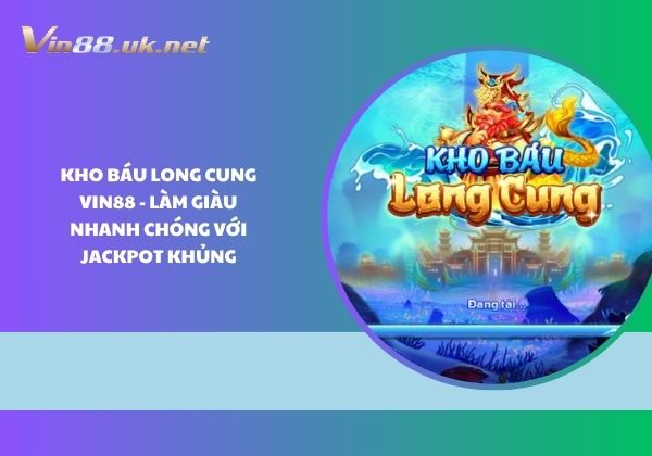 Kho báu Long Cung Vin88 - Làm giàu nhanh chóng với jackpot khủng