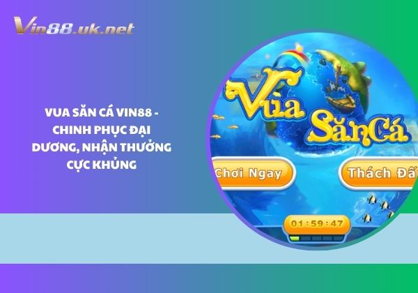  Vua săn cá Vin88 - Chinh phục đại dương, nhận thưởng cực khủng